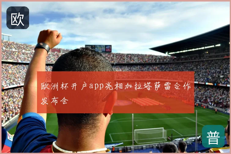 欧洲杯开户app亮相加拉塔萨雷合作发布会